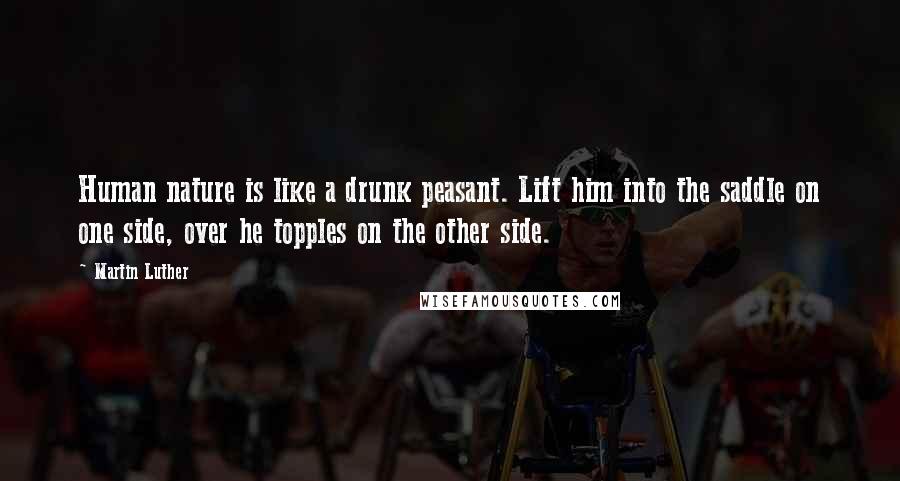 Martin Luther Quotes: Human nature is like a drunk peasant. Lift him into the saddle on one side, over he topples on the other side.