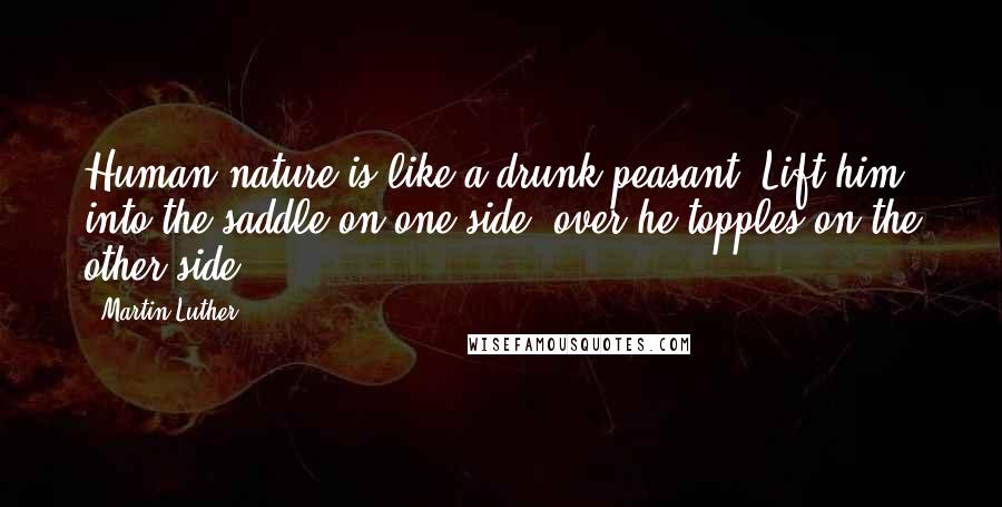 Martin Luther Quotes: Human nature is like a drunk peasant. Lift him into the saddle on one side, over he topples on the other side.
