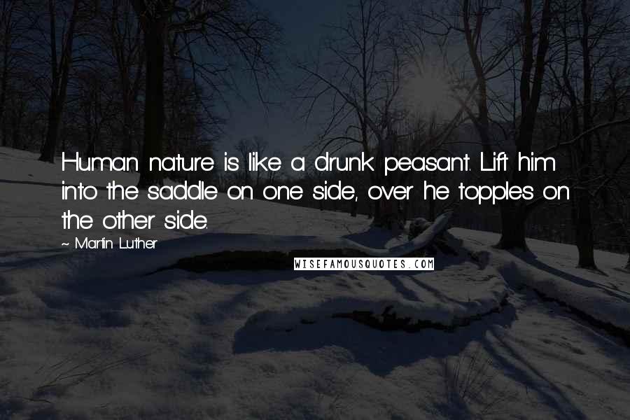 Martin Luther Quotes: Human nature is like a drunk peasant. Lift him into the saddle on one side, over he topples on the other side.