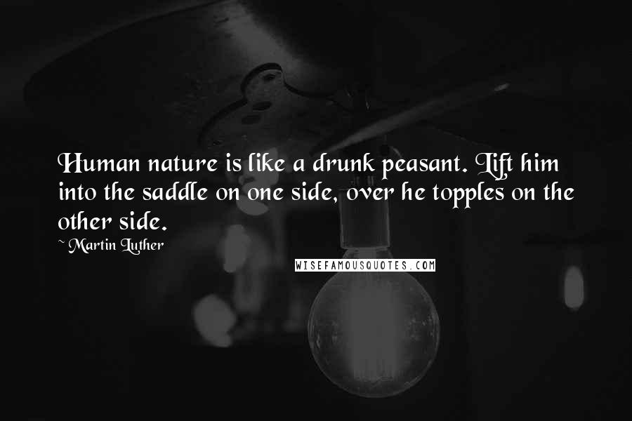 Martin Luther Quotes: Human nature is like a drunk peasant. Lift him into the saddle on one side, over he topples on the other side.