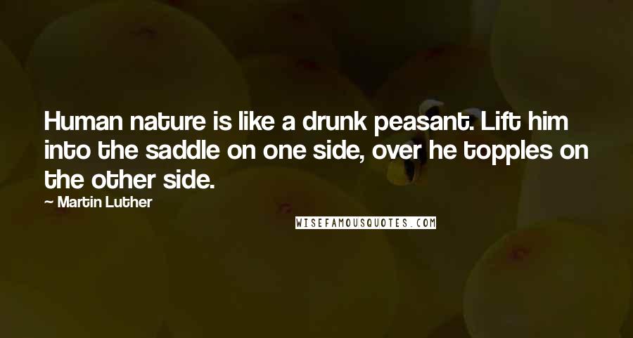 Martin Luther Quotes: Human nature is like a drunk peasant. Lift him into the saddle on one side, over he topples on the other side.