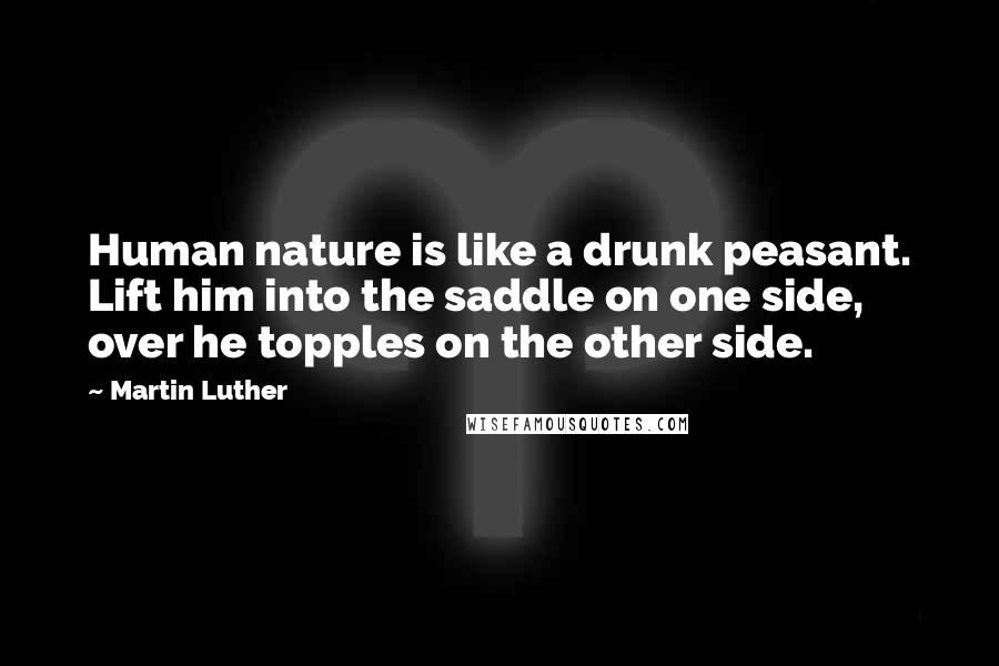 Martin Luther Quotes: Human nature is like a drunk peasant. Lift him into the saddle on one side, over he topples on the other side.