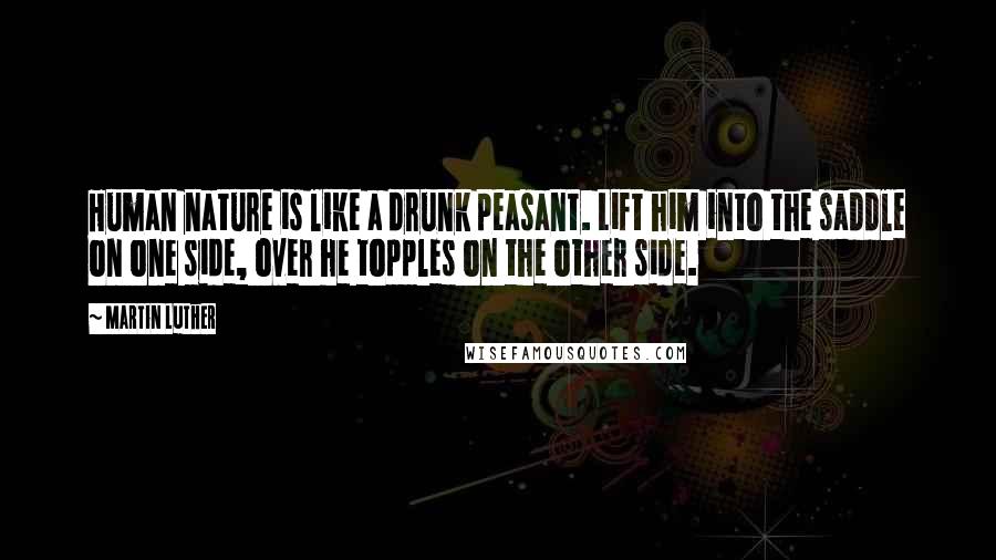 Martin Luther Quotes: Human nature is like a drunk peasant. Lift him into the saddle on one side, over he topples on the other side.