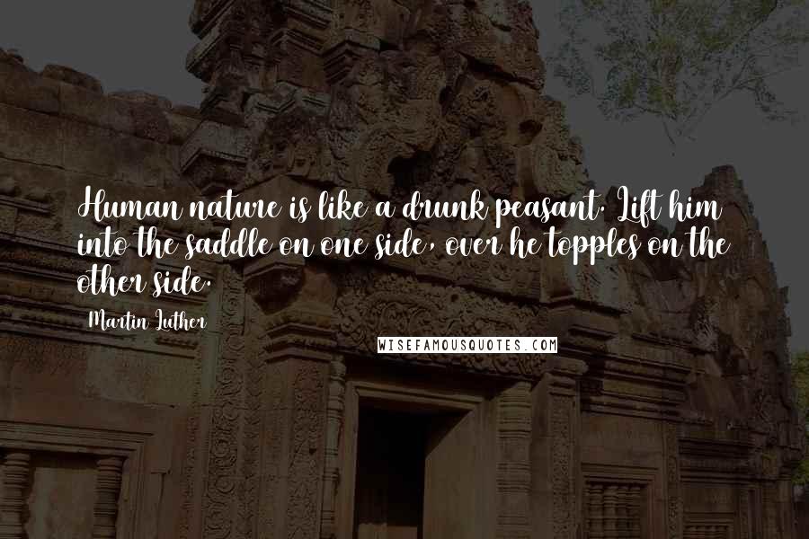 Martin Luther Quotes: Human nature is like a drunk peasant. Lift him into the saddle on one side, over he topples on the other side.