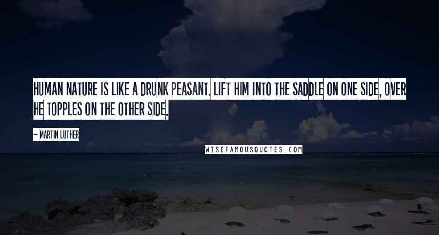 Martin Luther Quotes: Human nature is like a drunk peasant. Lift him into the saddle on one side, over he topples on the other side.