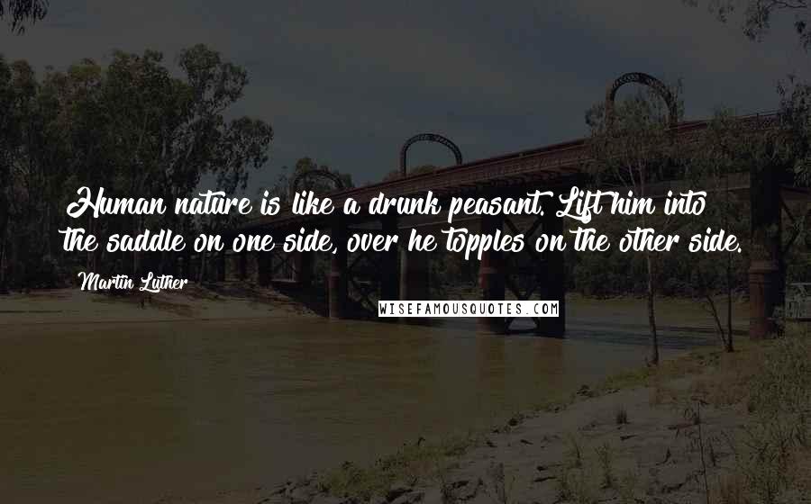 Martin Luther Quotes: Human nature is like a drunk peasant. Lift him into the saddle on one side, over he topples on the other side.