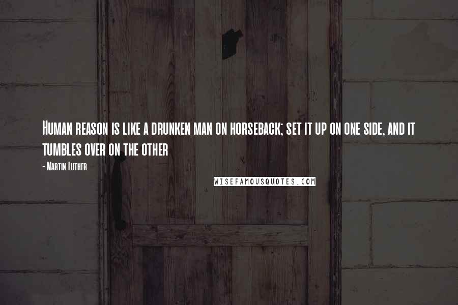 Martin Luther Quotes: Human reason is like a drunken man on horseback; set it up on one side, and it tumbles over on the other