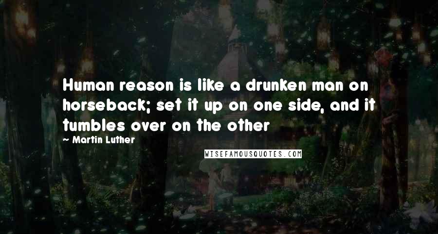 Martin Luther Quotes: Human reason is like a drunken man on horseback; set it up on one side, and it tumbles over on the other