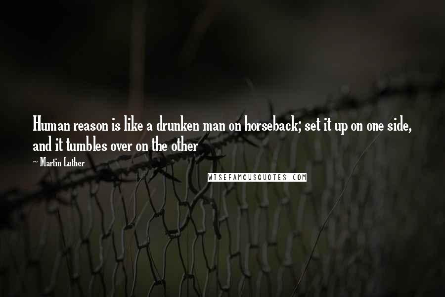 Martin Luther Quotes: Human reason is like a drunken man on horseback; set it up on one side, and it tumbles over on the other