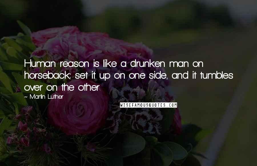 Martin Luther Quotes: Human reason is like a drunken man on horseback; set it up on one side, and it tumbles over on the other