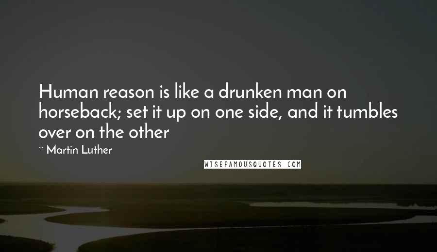 Martin Luther Quotes: Human reason is like a drunken man on horseback; set it up on one side, and it tumbles over on the other