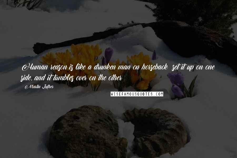 Martin Luther Quotes: Human reason is like a drunken man on horseback; set it up on one side, and it tumbles over on the other