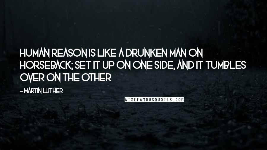 Martin Luther Quotes: Human reason is like a drunken man on horseback; set it up on one side, and it tumbles over on the other