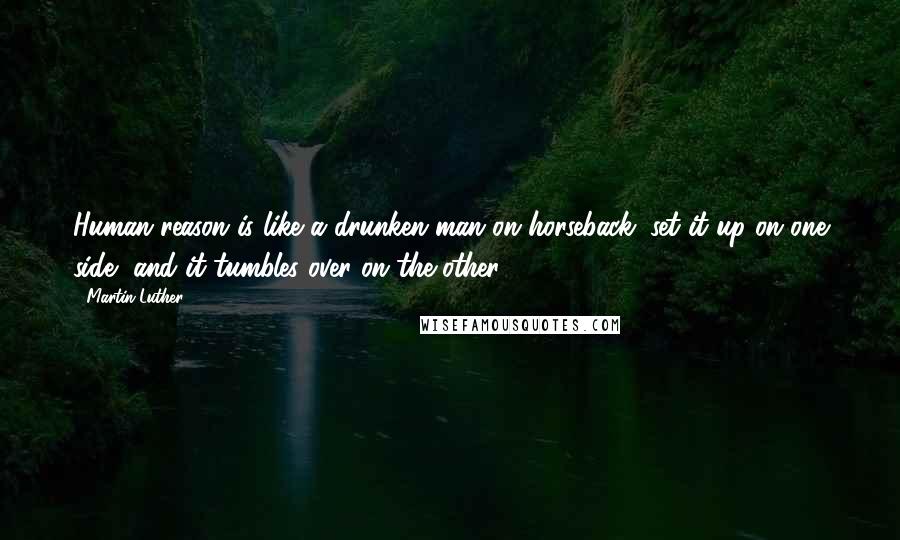 Martin Luther Quotes: Human reason is like a drunken man on horseback; set it up on one side, and it tumbles over on the other