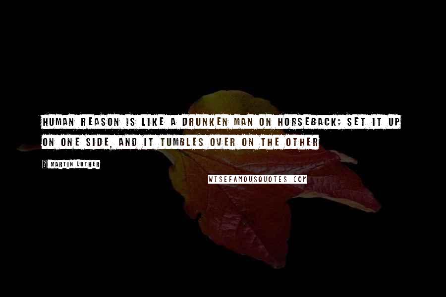 Martin Luther Quotes: Human reason is like a drunken man on horseback; set it up on one side, and it tumbles over on the other