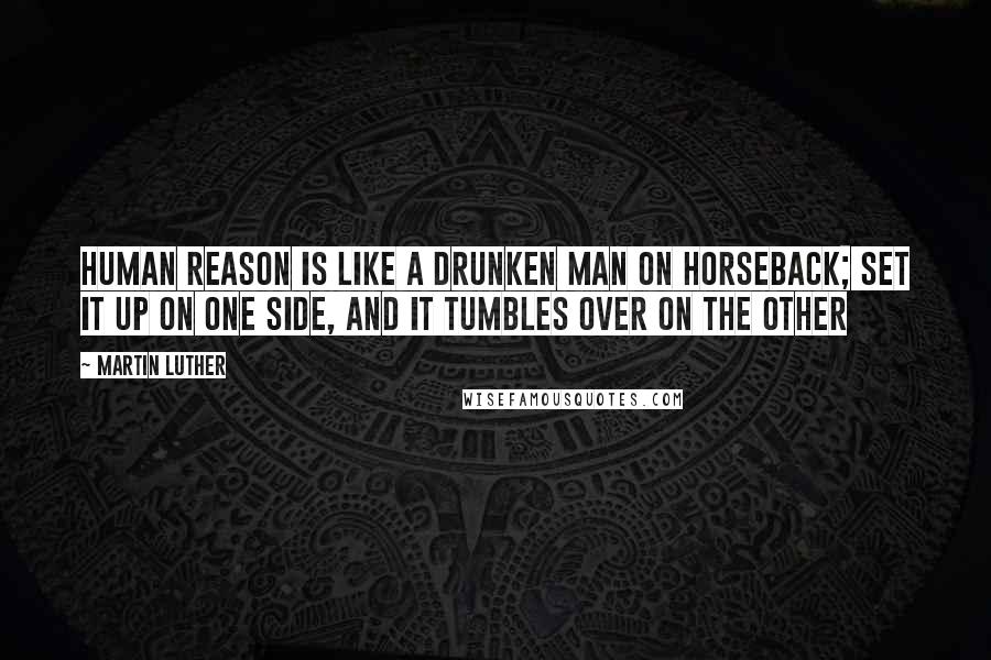 Martin Luther Quotes: Human reason is like a drunken man on horseback; set it up on one side, and it tumbles over on the other