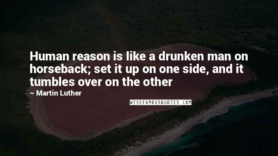 Martin Luther Quotes: Human reason is like a drunken man on horseback; set it up on one side, and it tumbles over on the other