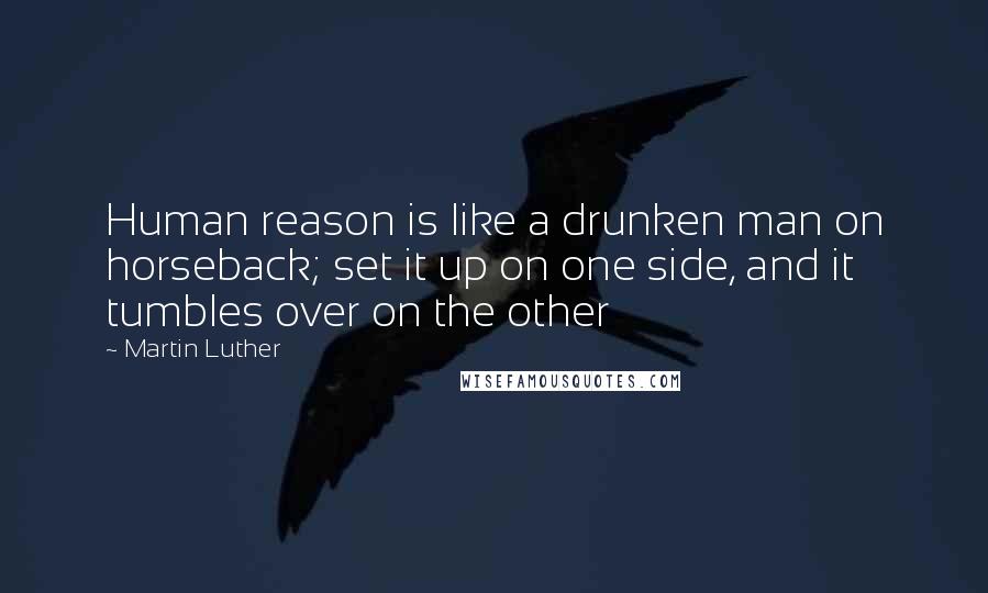 Martin Luther Quotes: Human reason is like a drunken man on horseback; set it up on one side, and it tumbles over on the other