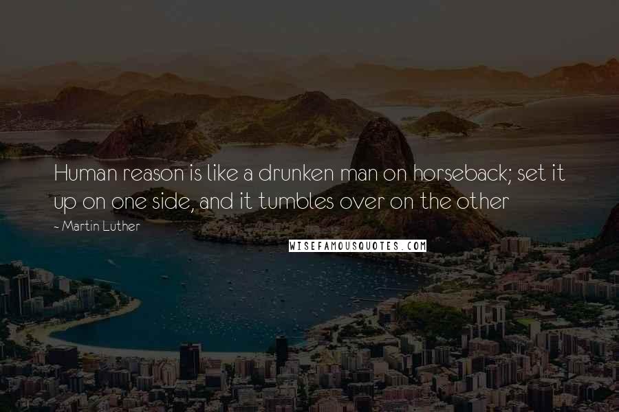 Martin Luther Quotes: Human reason is like a drunken man on horseback; set it up on one side, and it tumbles over on the other