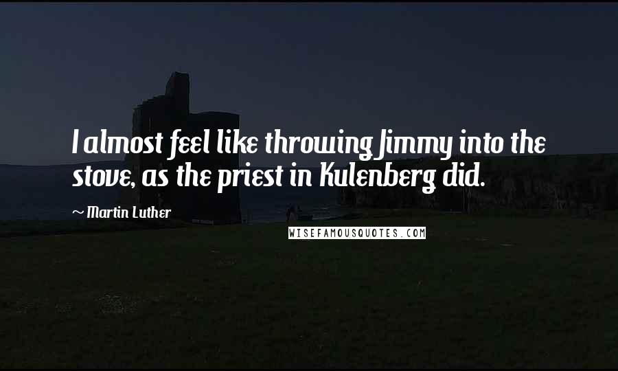 Martin Luther Quotes: I almost feel like throwing Jimmy into the stove, as the priest in Kulenberg did.