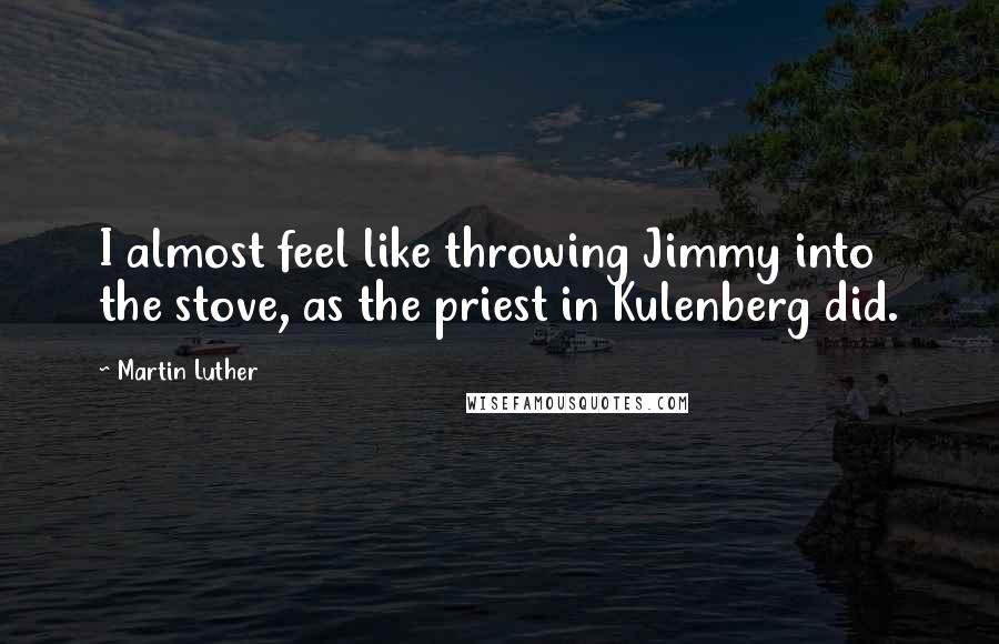 Martin Luther Quotes: I almost feel like throwing Jimmy into the stove, as the priest in Kulenberg did.