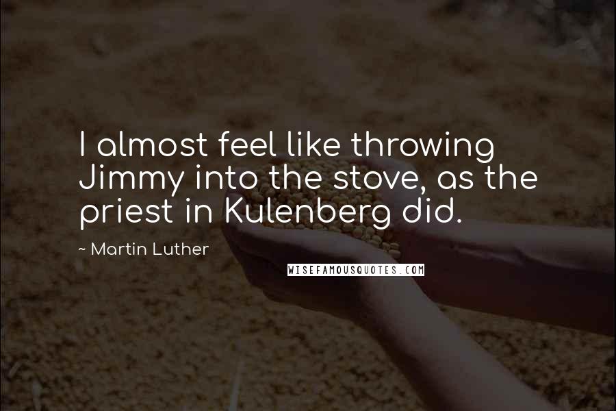Martin Luther Quotes: I almost feel like throwing Jimmy into the stove, as the priest in Kulenberg did.