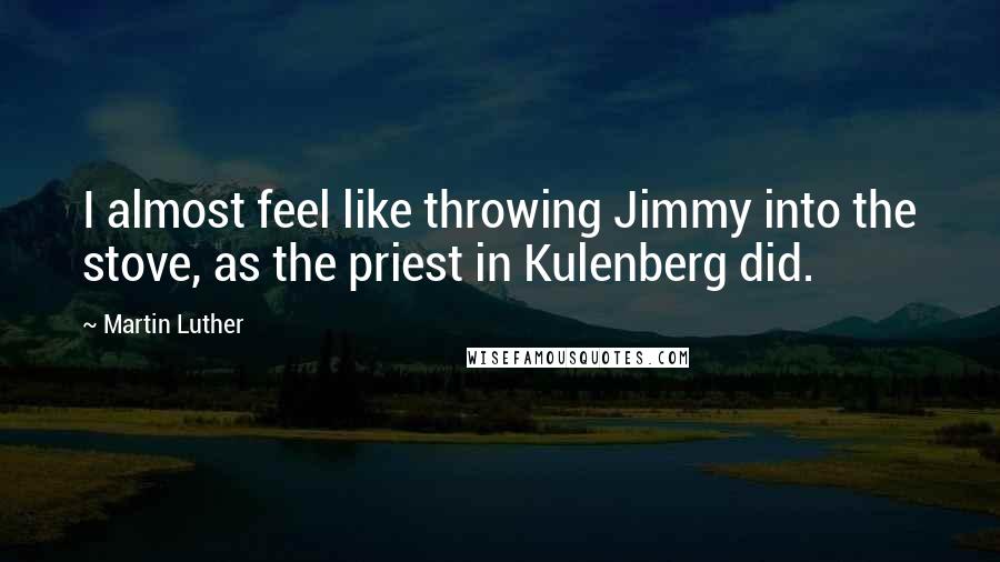 Martin Luther Quotes: I almost feel like throwing Jimmy into the stove, as the priest in Kulenberg did.