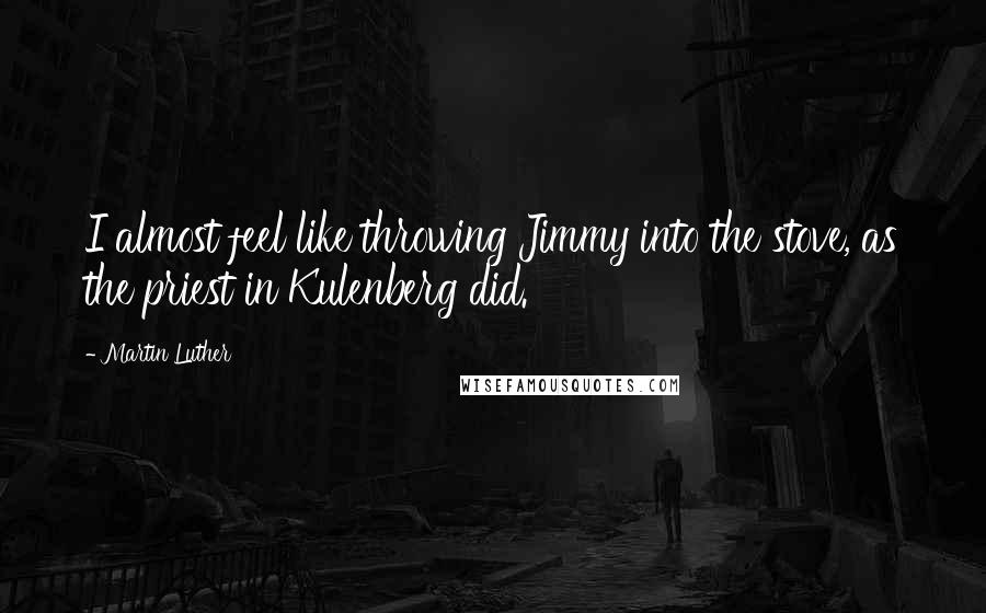 Martin Luther Quotes: I almost feel like throwing Jimmy into the stove, as the priest in Kulenberg did.