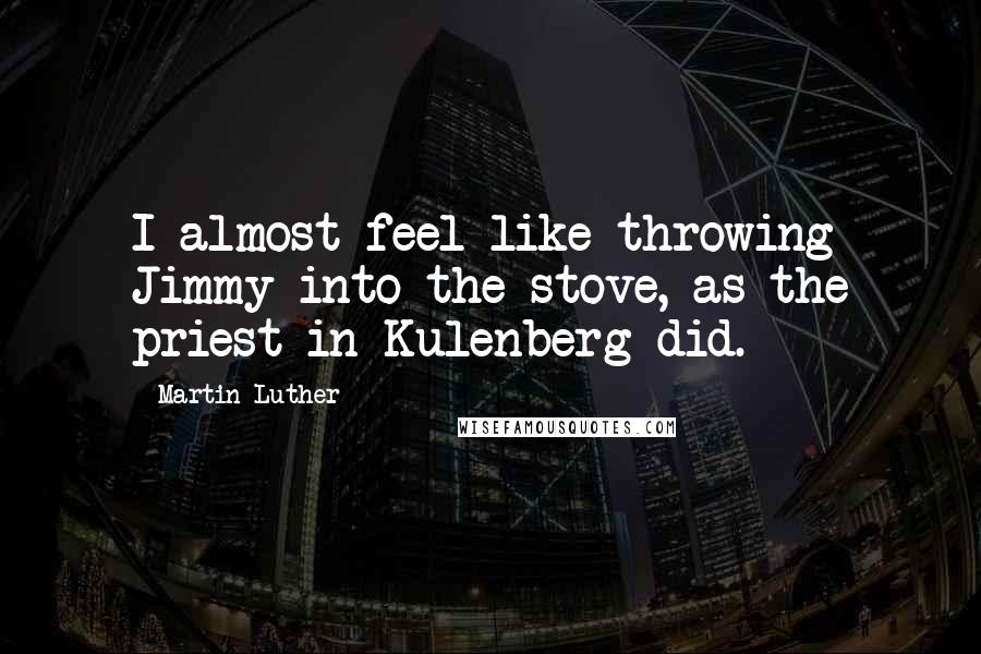 Martin Luther Quotes: I almost feel like throwing Jimmy into the stove, as the priest in Kulenberg did.