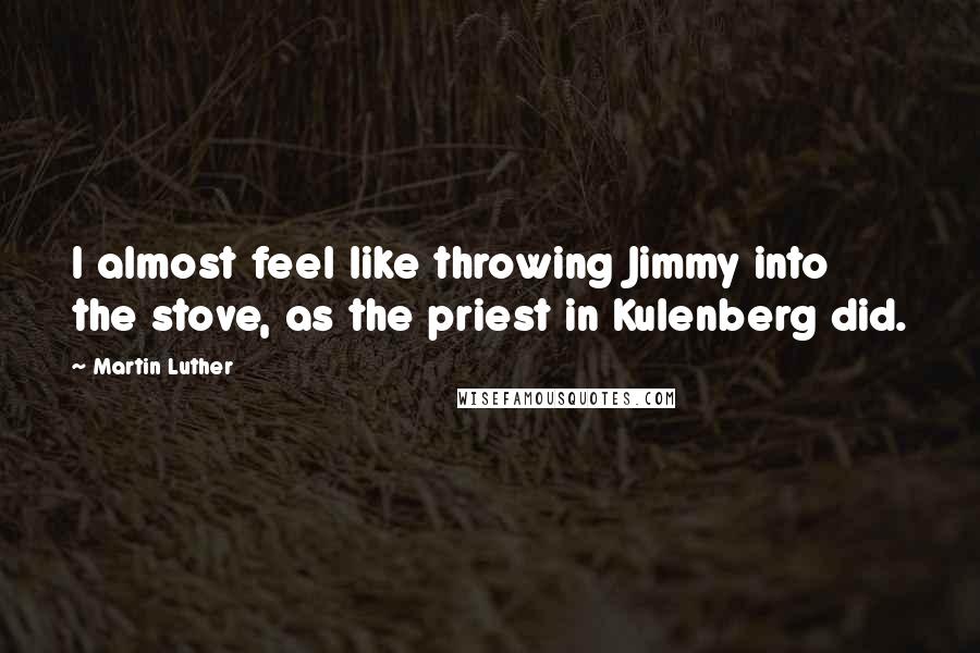 Martin Luther Quotes: I almost feel like throwing Jimmy into the stove, as the priest in Kulenberg did.