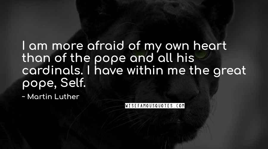 Martin Luther Quotes: I am more afraid of my own heart than of the pope and all his cardinals. I have within me the great pope, Self.