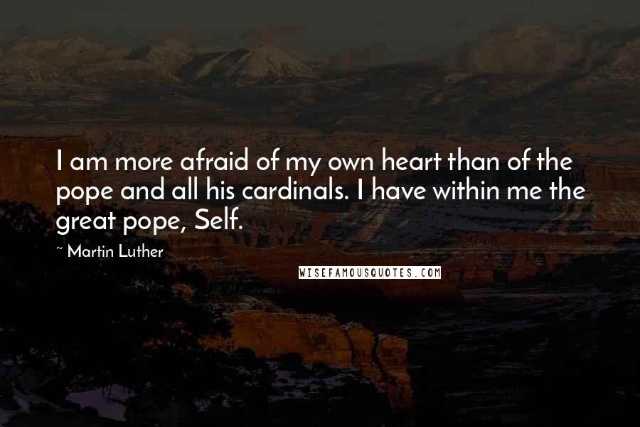 Martin Luther Quotes: I am more afraid of my own heart than of the pope and all his cardinals. I have within me the great pope, Self.