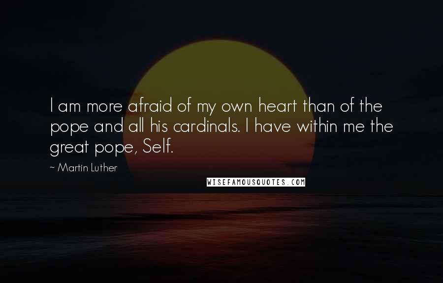 Martin Luther Quotes: I am more afraid of my own heart than of the pope and all his cardinals. I have within me the great pope, Self.