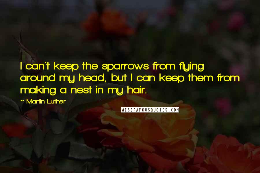 Martin Luther Quotes: I can't keep the sparrows from flying around my head, but I can keep them from making a nest in my hair.