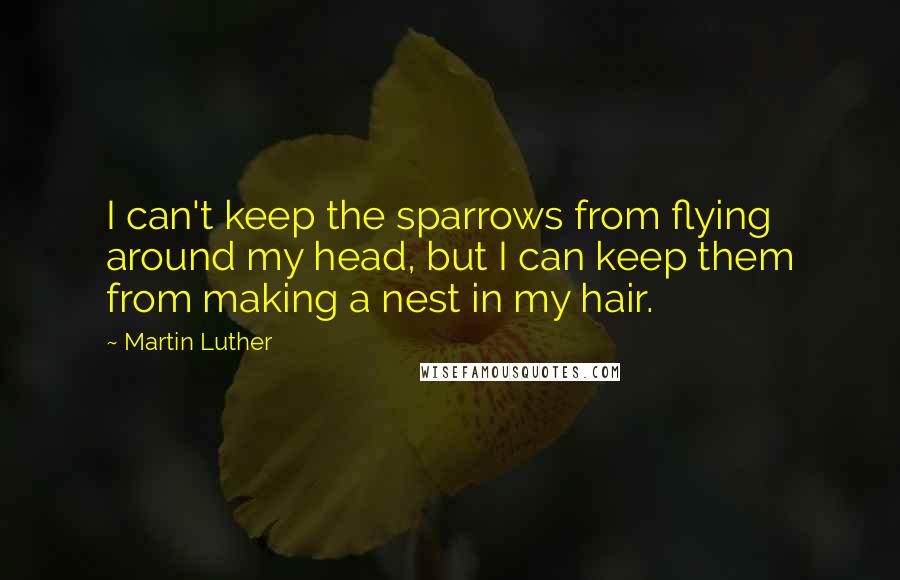 Martin Luther Quotes: I can't keep the sparrows from flying around my head, but I can keep them from making a nest in my hair.