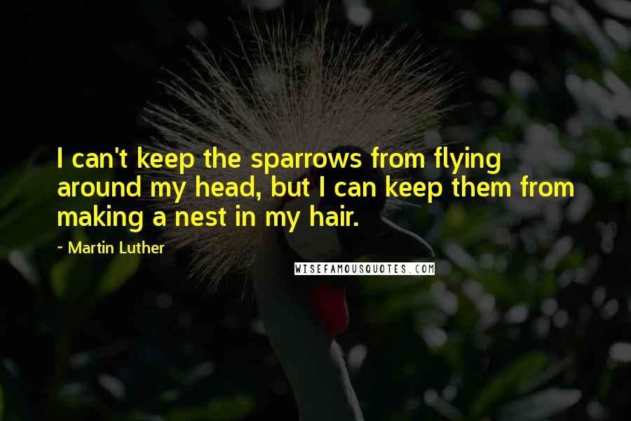Martin Luther Quotes: I can't keep the sparrows from flying around my head, but I can keep them from making a nest in my hair.