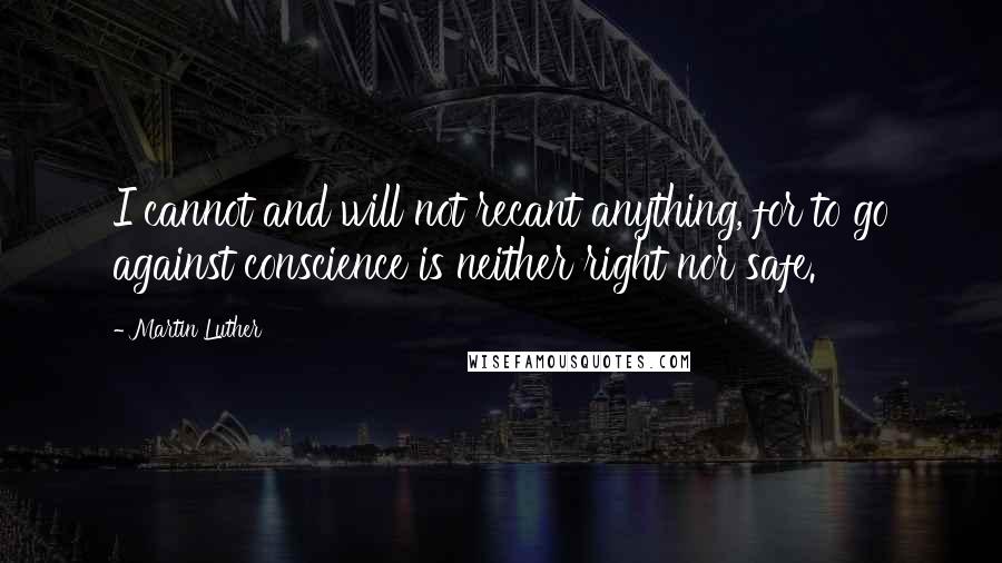 Martin Luther Quotes: I cannot and will not recant anything, for to go against conscience is neither right nor safe.