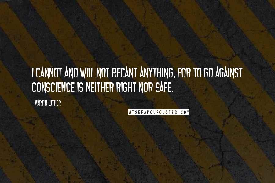 Martin Luther Quotes: I cannot and will not recant anything, for to go against conscience is neither right nor safe.