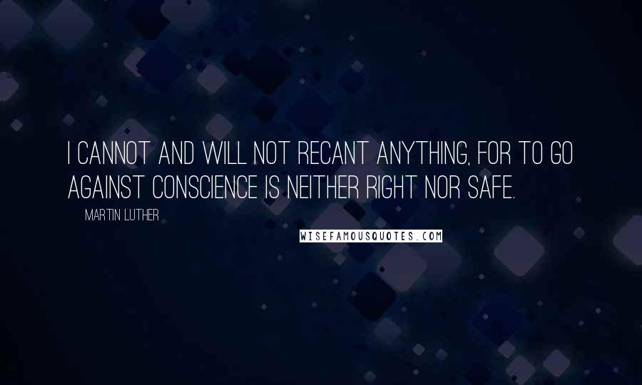 Martin Luther Quotes: I cannot and will not recant anything, for to go against conscience is neither right nor safe.