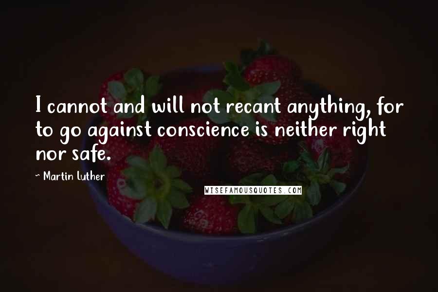 Martin Luther Quotes: I cannot and will not recant anything, for to go against conscience is neither right nor safe.