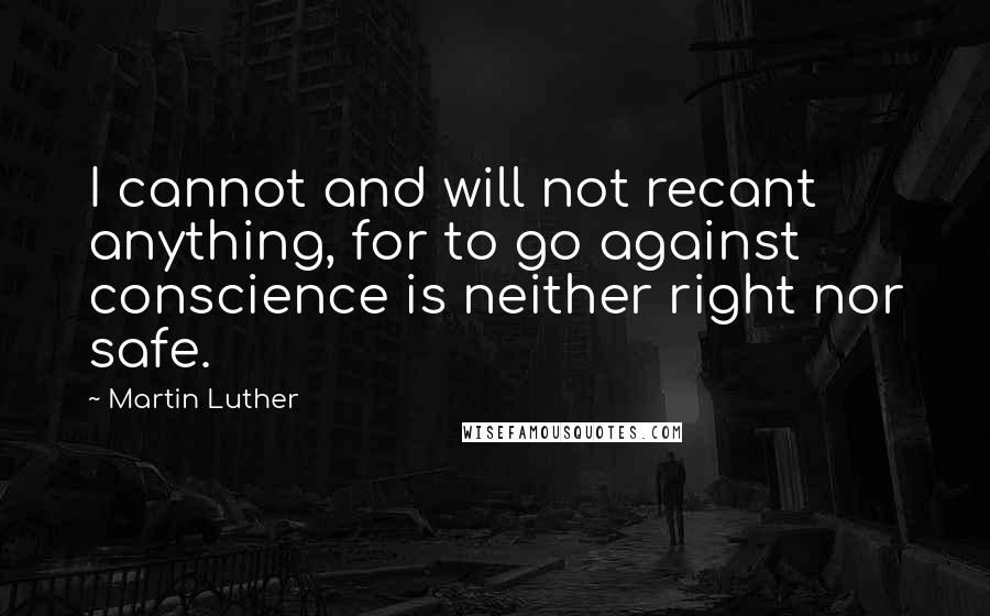 Martin Luther Quotes: I cannot and will not recant anything, for to go against conscience is neither right nor safe.