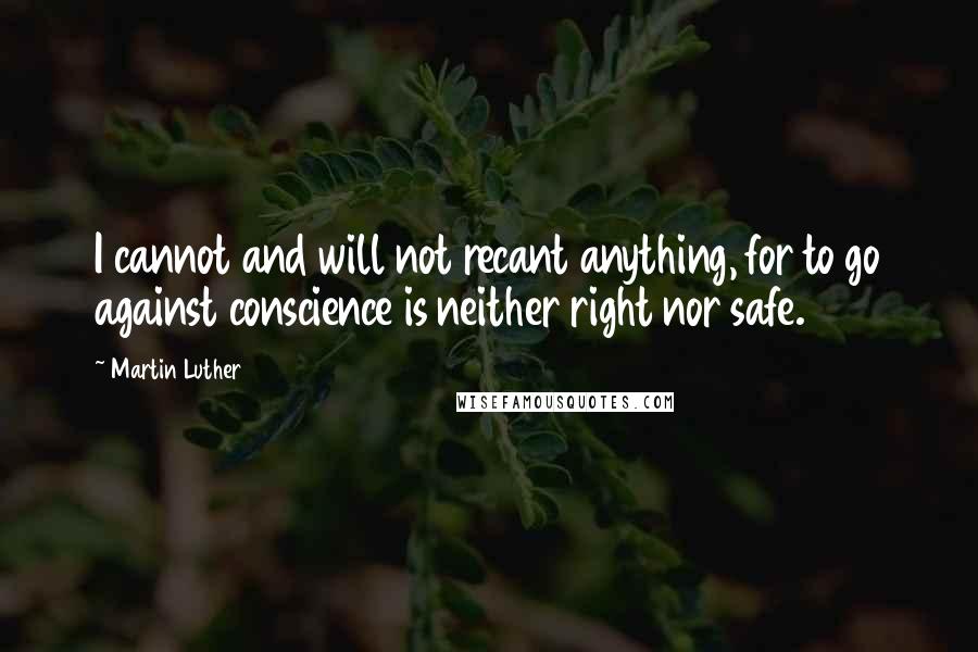 Martin Luther Quotes: I cannot and will not recant anything, for to go against conscience is neither right nor safe.