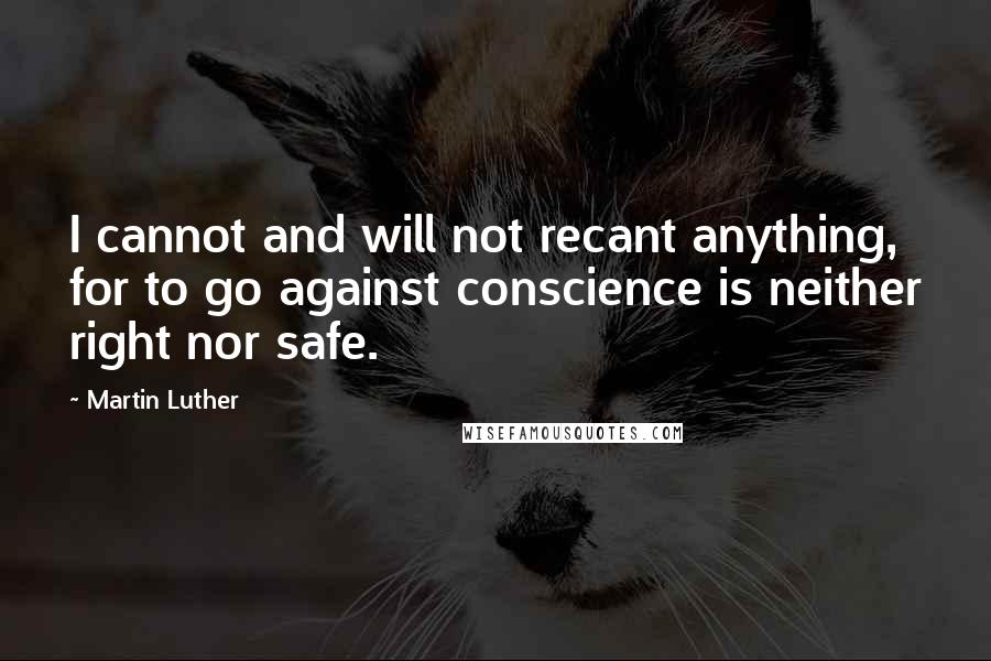 Martin Luther Quotes: I cannot and will not recant anything, for to go against conscience is neither right nor safe.