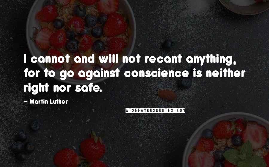 Martin Luther Quotes: I cannot and will not recant anything, for to go against conscience is neither right nor safe.