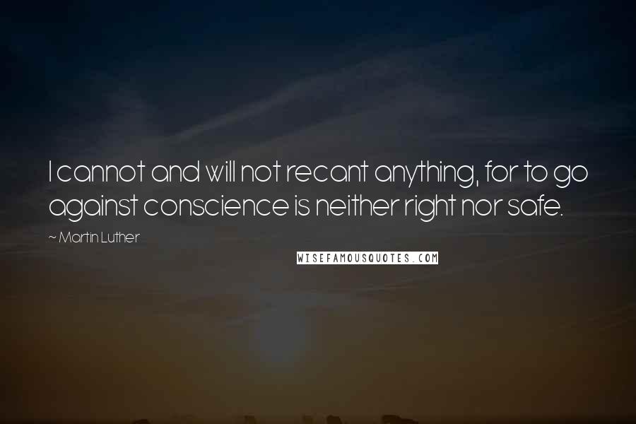 Martin Luther Quotes: I cannot and will not recant anything, for to go against conscience is neither right nor safe.