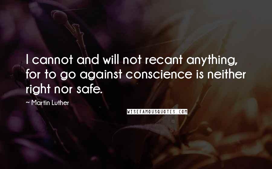 Martin Luther Quotes: I cannot and will not recant anything, for to go against conscience is neither right nor safe.