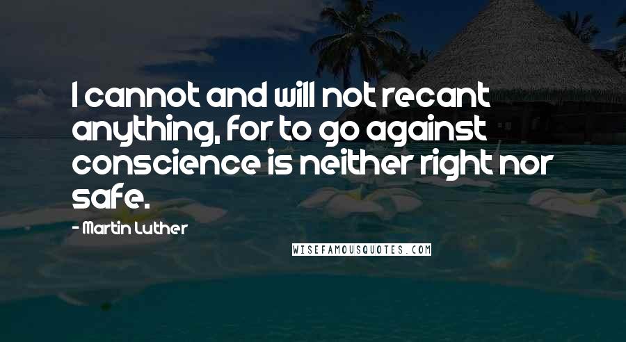 Martin Luther Quotes: I cannot and will not recant anything, for to go against conscience is neither right nor safe.