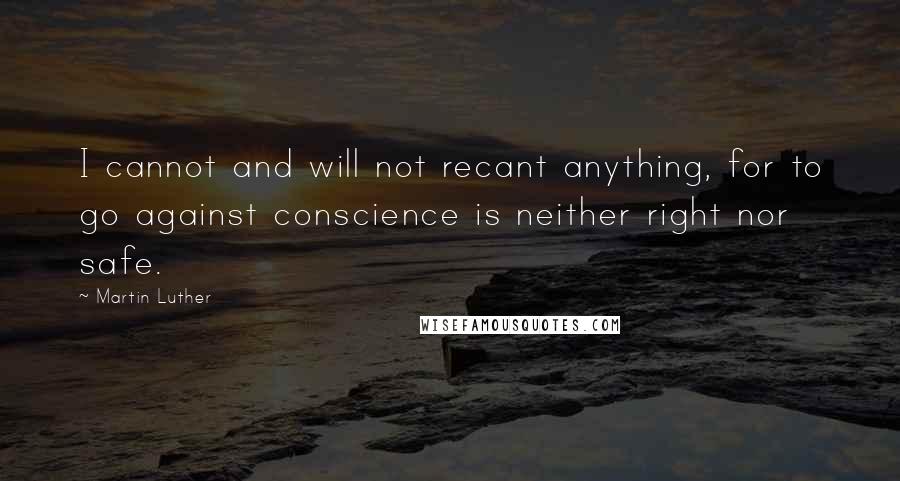 Martin Luther Quotes: I cannot and will not recant anything, for to go against conscience is neither right nor safe.