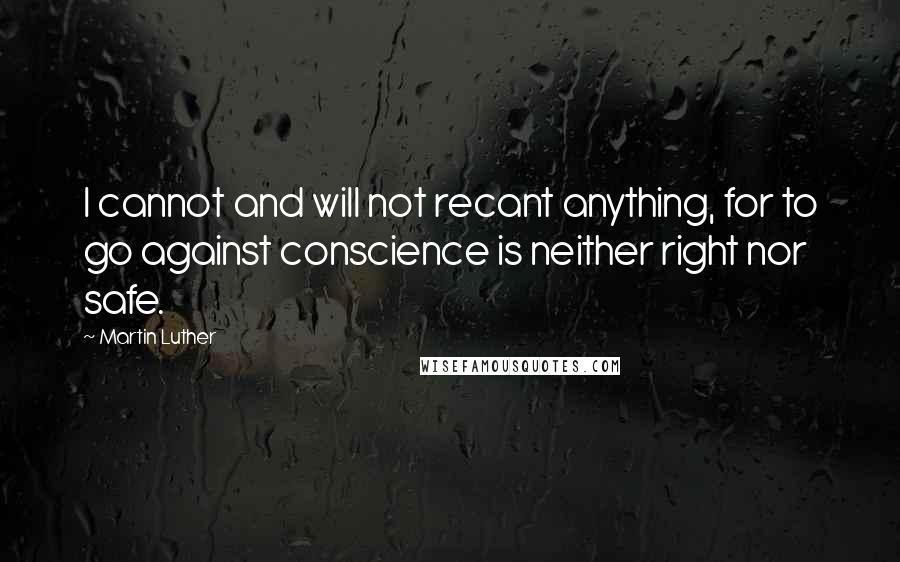 Martin Luther Quotes: I cannot and will not recant anything, for to go against conscience is neither right nor safe.