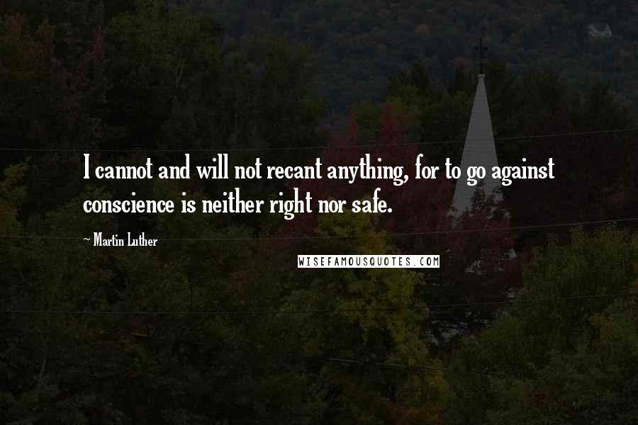 Martin Luther Quotes: I cannot and will not recant anything, for to go against conscience is neither right nor safe.